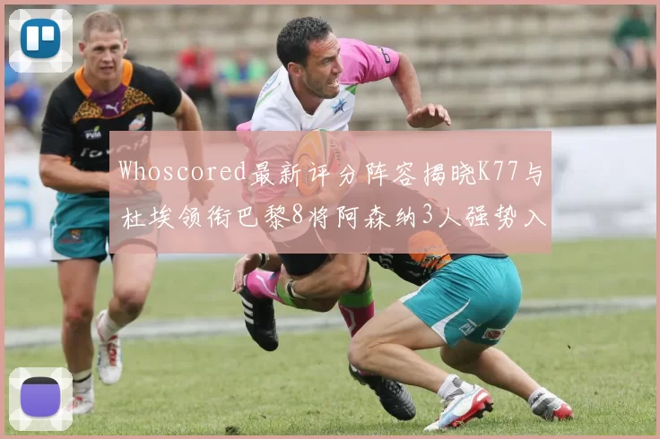 Whoscored最新评分阵容揭晓K77与杜埃领衔巴黎8将阿森纳3人强势入选