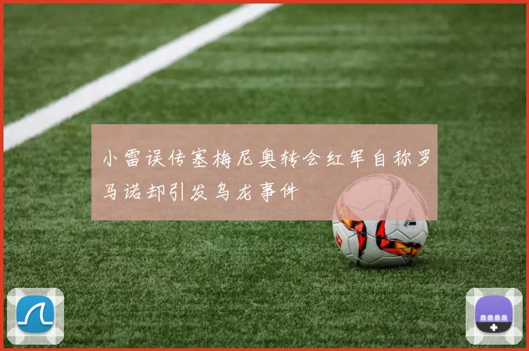 小雷误传塞梅尼奥转会红军自称罗马诺却引发乌龙事件