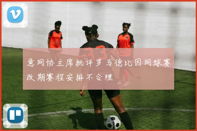意网协主席批评罗马德比因网球赛改期赛程安排不合理