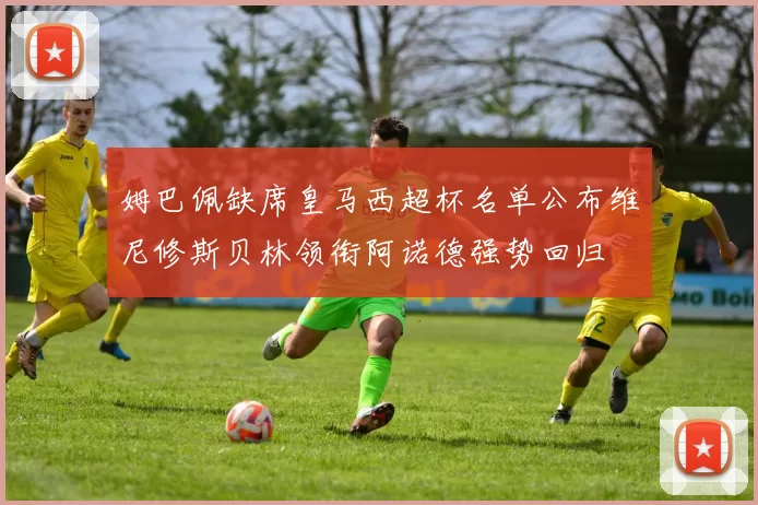 姆巴佩缺席皇马西超杯名单公布维尼修斯贝林领衔阿诺德强势回归