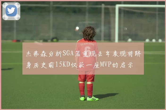 杰弗森分析SGA若重现去年表现将跻身历史前15KD仅获一座MVP的启示