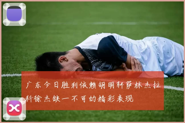 广东今日胜利依赖胡明轩萨林杰拉科徐杰缺一不可的精彩表现