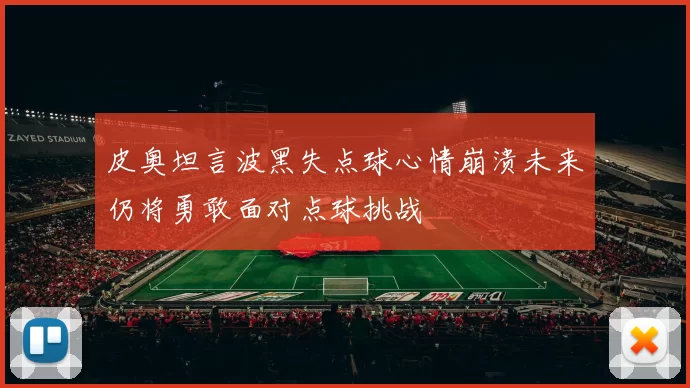 皮奥坦言波黑失点球心情崩溃未来仍将勇敢面对点球挑战