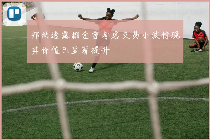 邦纳透露掘金曾考虑交易小波特现其价值已显著提升