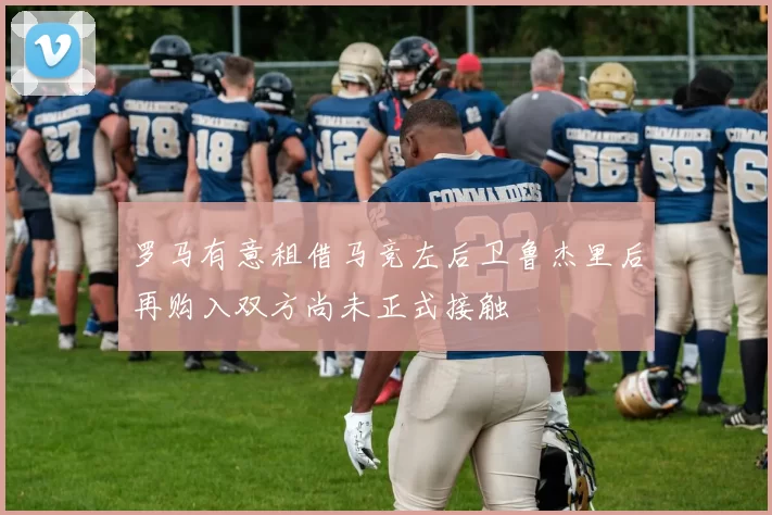 罗马有意租借马竞左后卫鲁杰里后再购入双方尚未正式接触