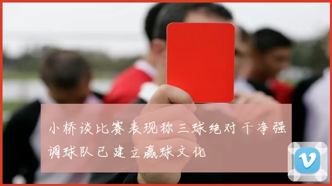 小桥谈比赛表现称三球绝对干净强调球队已建立赢球文化