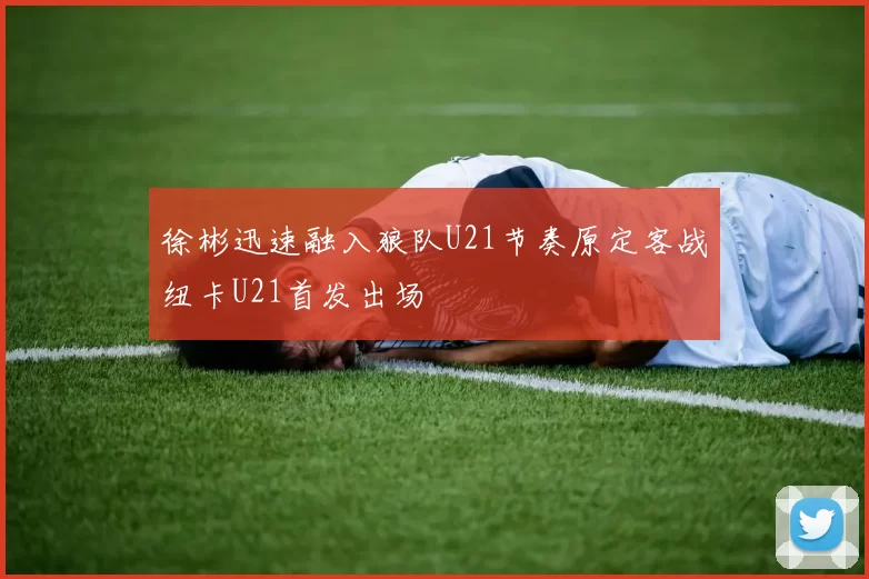 徐彬迅速融入狼队U21节奏原定客战纽卡U21首发出场