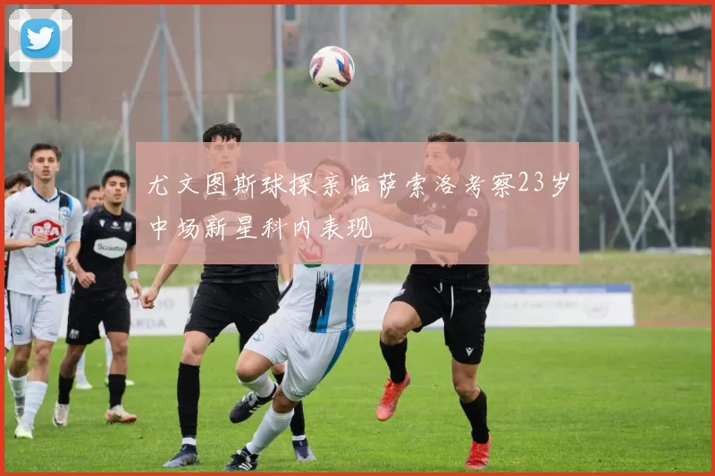 尤文图斯球探亲临萨索洛考察23岁中场新星科内表现