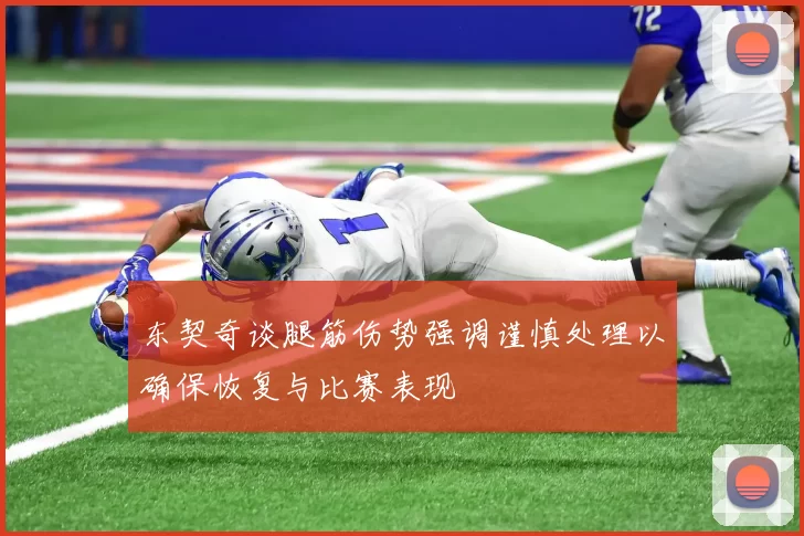 东契奇谈腿筋伤势强调谨慎处理以确保恢复与比赛表现