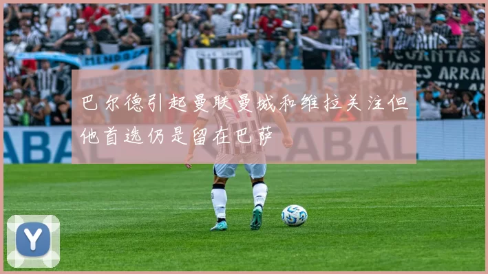 巴尔德引起曼联曼城和维拉关注但他首选仍是留在巴萨
