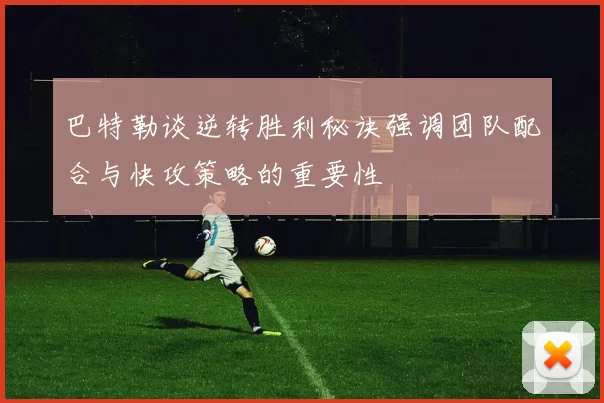 巴特勒谈逆转胜利秘诀强调团队配合与快攻策略的重要性