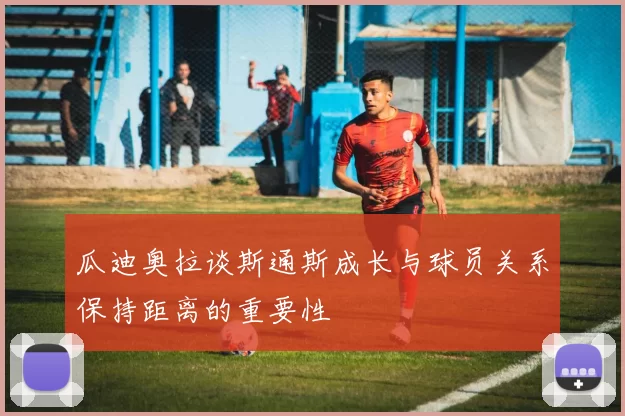 瓜迪奥拉谈斯通斯成长与球员关系保持距离的重要性