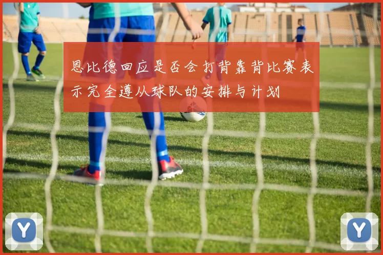 恩比德回应是否会打背靠背比赛表示完全遵从球队的安排与计划