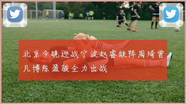 北京今晚迎战宁波赵睿缺阵周琦曾凡博陈盈骏全力出战