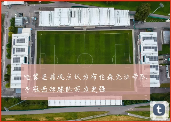 哈蒙坚持观点认为布伦森无法带队夺冠西部球队实力更强