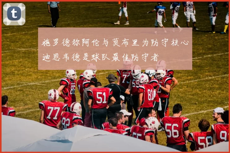 施罗德称阿伦与莫布里为防守核心迪恩韦德是球队最佳防守者