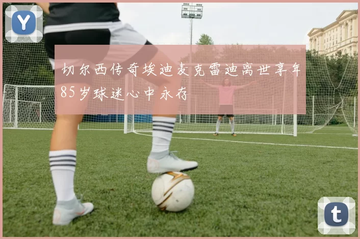 切尔西传奇埃迪麦克雷迪离世享年85岁球迷心中永存