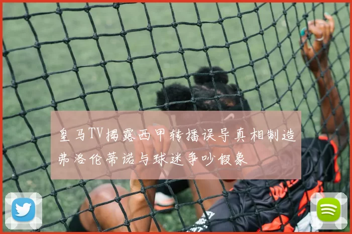 皇马TV揭露西甲转播误导真相制造弗洛伦蒂诺与球迷争吵假象