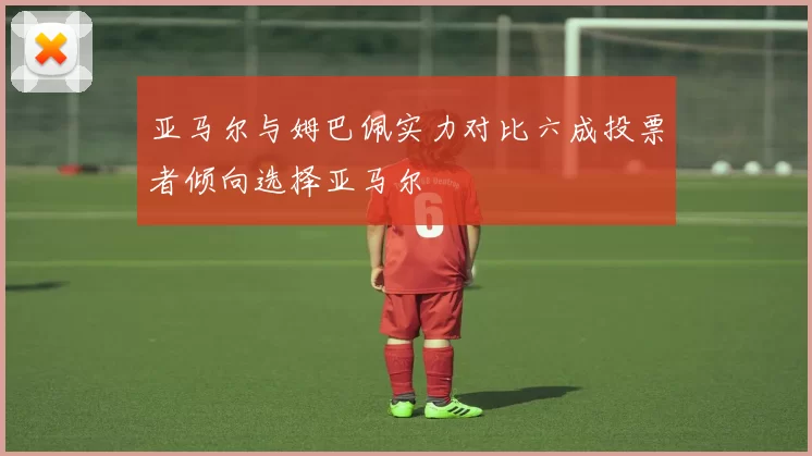亚马尔与姆巴佩实力对比六成投票者倾向选择亚马尔