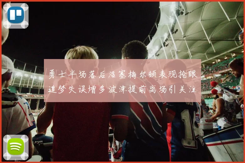 勇士半场落后活塞梅尔顿表现抢眼追梦失误增多波津提前离场引关注