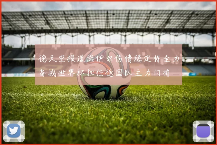 德天空报道诺伊尔伤情稳定将全力备战世界杯担任德国队主力门将