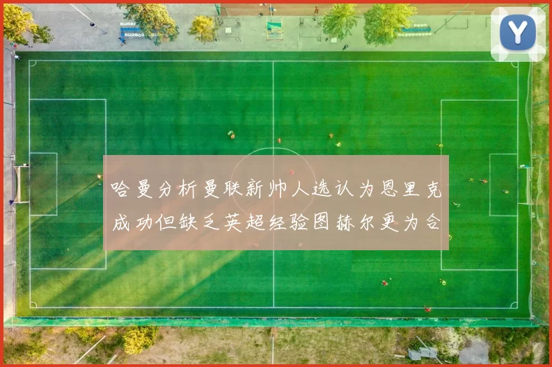 哈曼分析曼联新帅人选认为恩里克成功但缺乏英超经验图赫尔更为合适