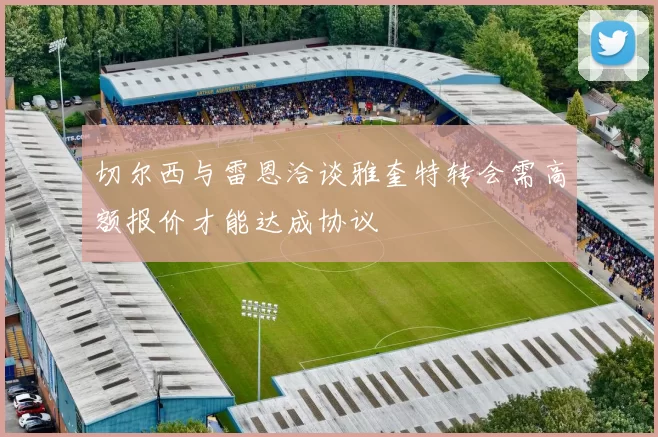 切尔西与雷恩洽谈雅奎特转会需高额报价才能达成协议