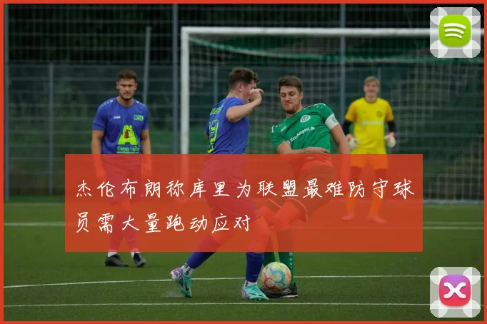杰伦布朗称库里为联盟最难防守球员需大量跑动应对